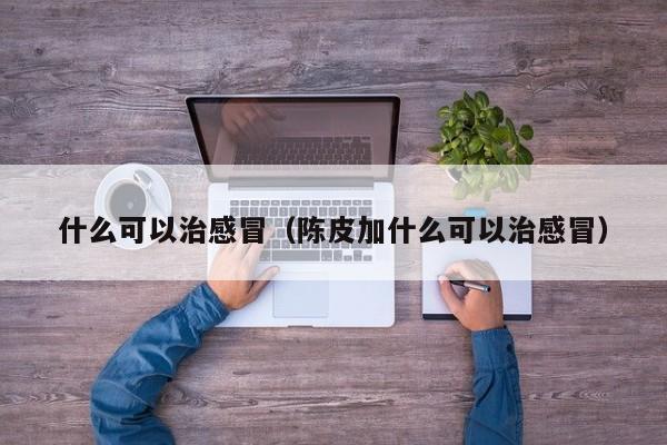 什么可以治感冒（陈皮加什么可以治感冒）