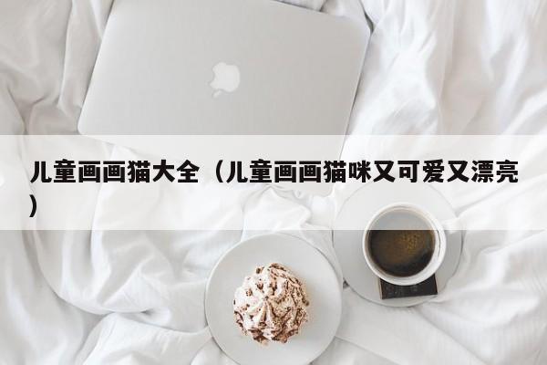 儿童画画猫大全（儿童画画猫咪又可爱又漂亮）