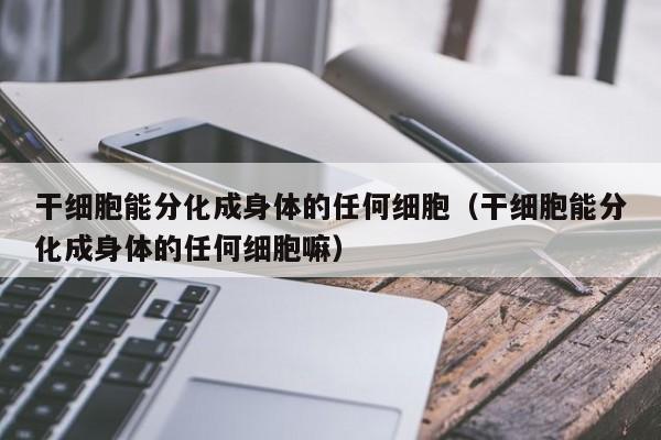 干细胞能分化成身体的任何细胞（干细胞能分化成身体的任何细胞嘛）