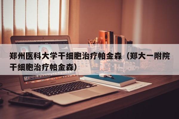 郑州医科大学干细胞治疗帕金森（郑大一附院干细胞治疗帕金森）