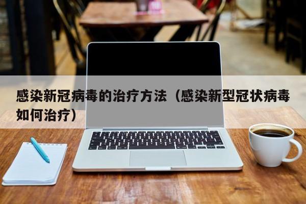 感染新冠病毒的治疗方法（感染新型冠状病毒如何治疗）