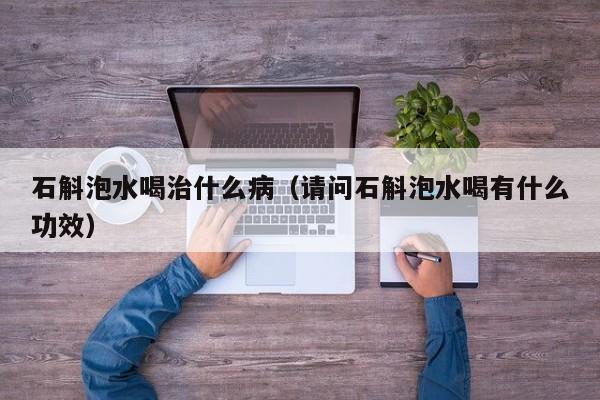 石斛泡水喝治什么病（请问石斛泡水喝有什么功效）