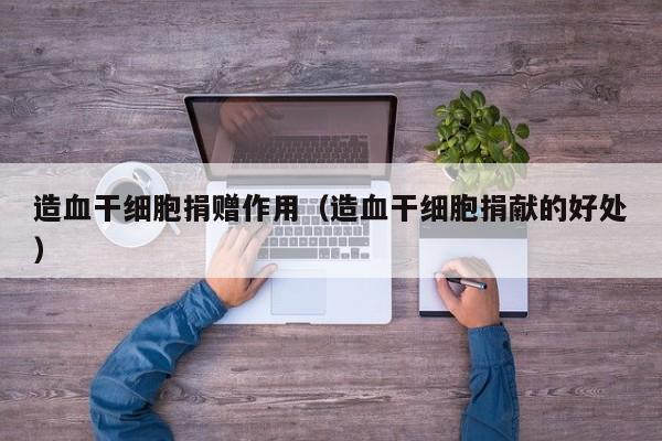 造血干细胞捐赠作用（造血干细胞捐献的好处）