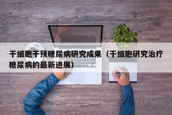干细胞干预糖尿病研究成果（干细胞研究治疗糖尿病的最新进展）