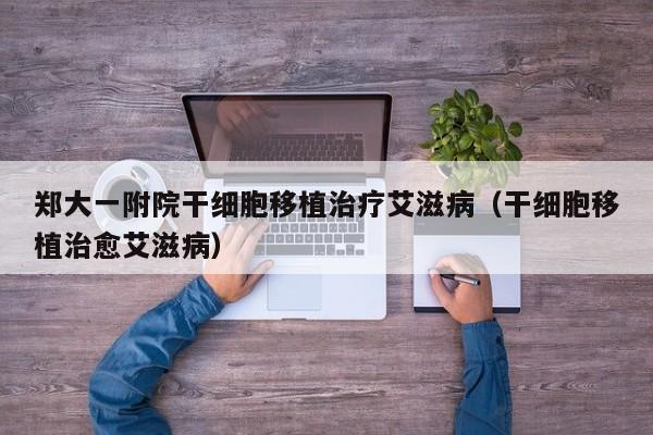 郑大一附院干细胞移植治疗艾滋病（干细胞移植治愈艾滋病）