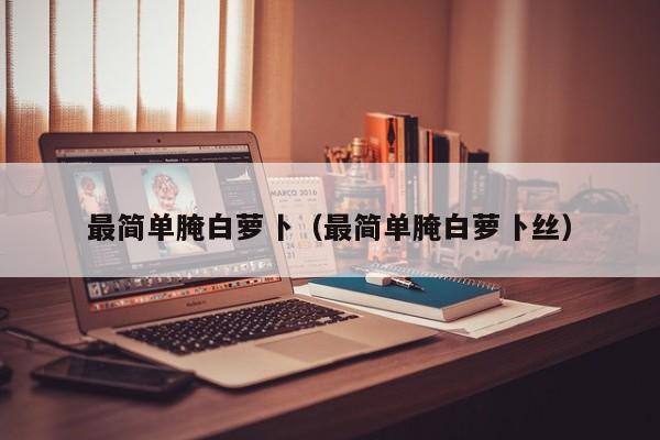 最简单腌白萝卜（最简单腌白萝卜丝）