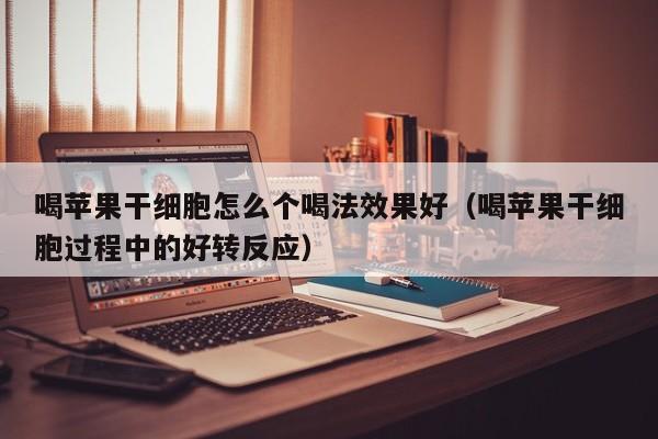 喝苹果干细胞怎么个喝法效果好（喝苹果干细胞过程中的好转反应）