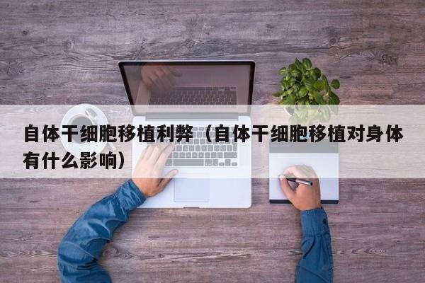 自体干细胞移植利弊（自体干细胞移植对身体有什么影响）