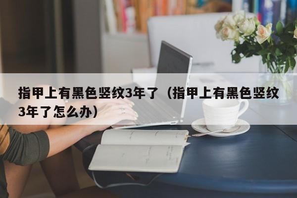 指甲上有黑色竖纹3年了（指甲上有黑色竖纹3年了怎么办）