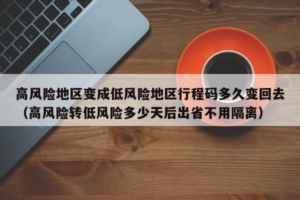 高风险地区变成低风险地区行程码多久变回去（高风险转低风险多少天后出省不用隔离）