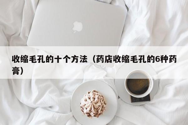收缩毛孔的十个方法（药店收缩毛孔的6种药膏）