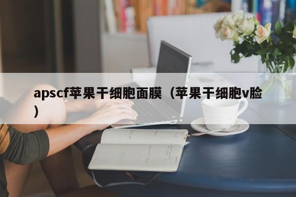 apscf苹果干细胞面膜（苹果干细胞v脸）