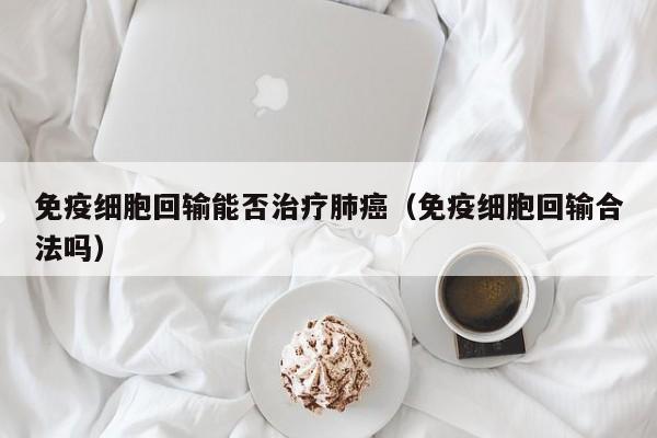 免疫细胞回输能否治疗肺癌（免疫细胞回输合法吗）