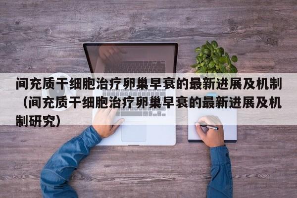间充质干细胞治疗卵巢早衰的最新进展及机制（间充质干细胞治疗卵巢早衰的最新进展及机制研究）