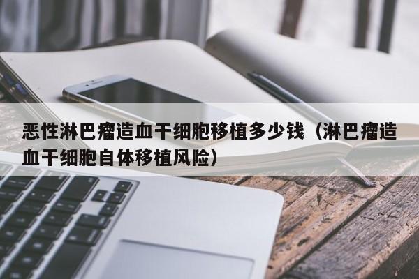 恶性淋巴瘤造血干细胞移植多少钱（淋巴瘤造血干细胞自体移植风险）