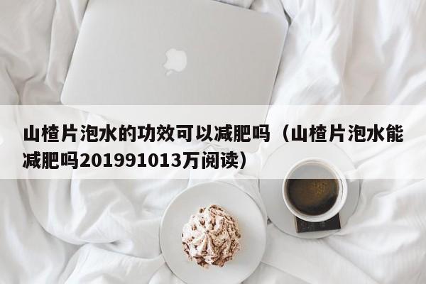 山楂片泡水的功效可以减肥吗（山楂片泡水能减肥吗201991013万阅读）