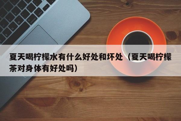 夏天喝柠檬水有什么好处和坏处（夏天喝柠檬茶对身体有好处吗）