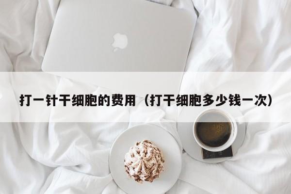 打一针干细胞的费用（打干细胞多少钱一次）