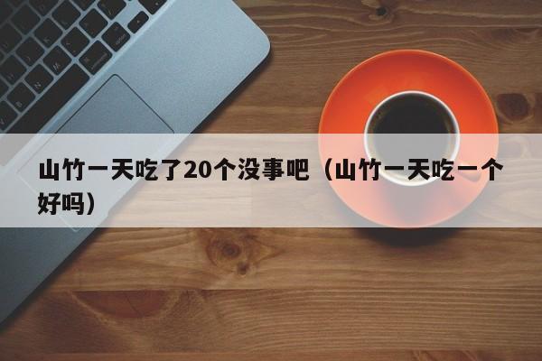 山竹一天吃了20个没事吧（山竹一天吃一个好吗）