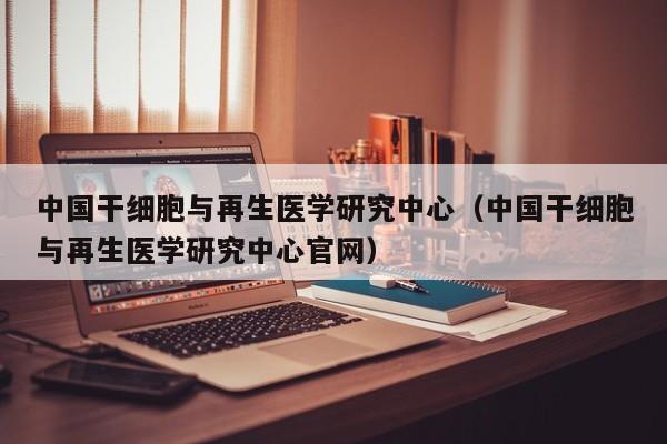 中国干细胞与再生医学研究中心（中国干细胞与再生医学研究中心官网）