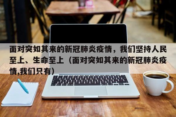 面对突如其来的新冠肺炎疫情，我们坚持人民至上、生命至上（面对突如其来的新冠肺炎疫情,我们只有）