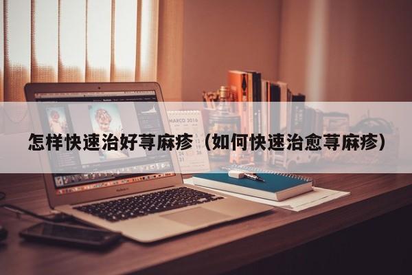 怎样快速治好荨麻疹（如何快速治愈荨麻疹）