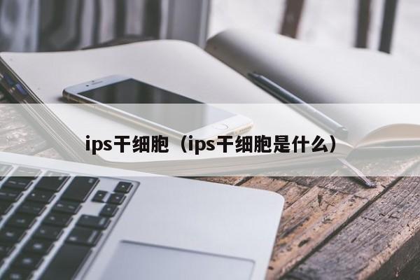 ips干细胞（ips干细胞是什么）