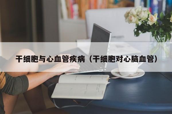 干细胞与心血管疾病（干细胞对心脑血管）