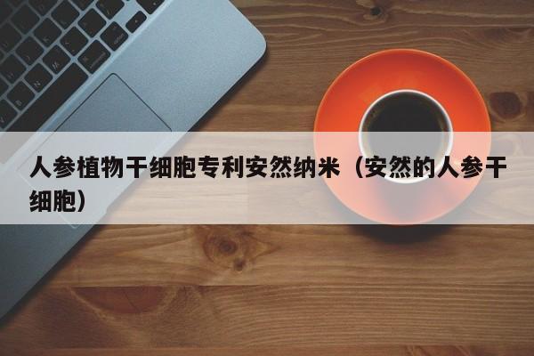 人参植物干细胞专利安然纳米（安然的人参干细胞）