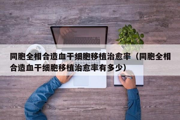 同胞全相合造血干细胞移植治愈率（同胞全相合造血干细胞移植治愈率有多少）