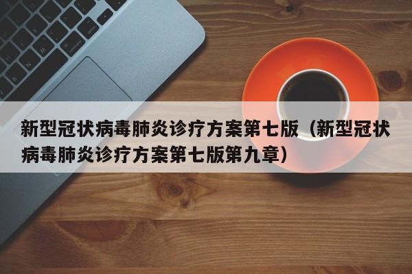 新型冠状病毒肺炎诊疗方案第七版（新型冠状病毒肺炎诊疗方案第七版第九章）