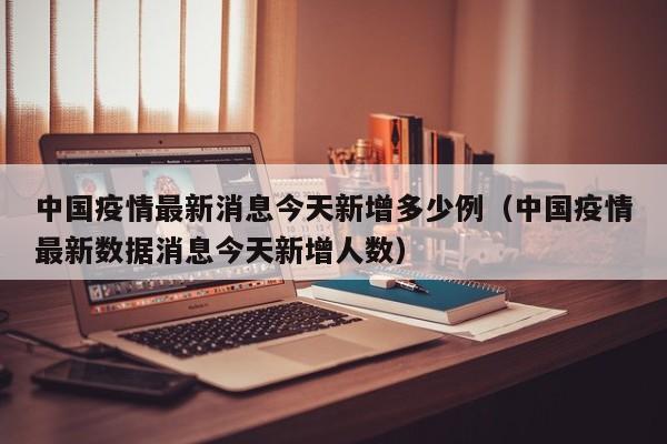 中国疫情最新消息今天新增多少例（中国疫情最新数据消息今天新增人数）