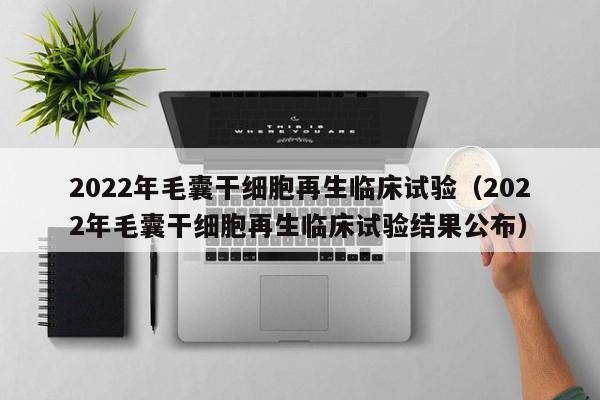 2022年毛囊干细胞再生临床试验（2022年毛囊干细胞再生临床试验结果公布）