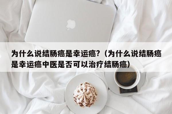 为什么说结肠癌是幸运癌?（为什么说结肠癌是幸运癌中医是否可以治疗结肠癌）