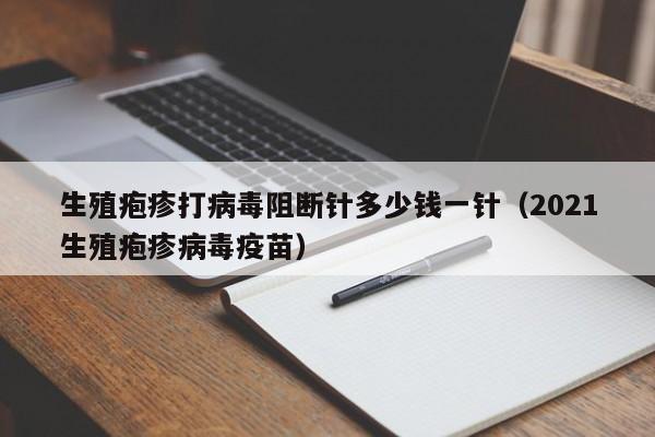 生殖疱疹打病毒阻断针多少钱一针（2021生殖疱疹病毒疫苗）