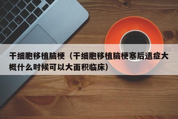 干细胞移植脑梗（干细胞移植脑梗塞后遗症大概什么时候可以大面积临床）