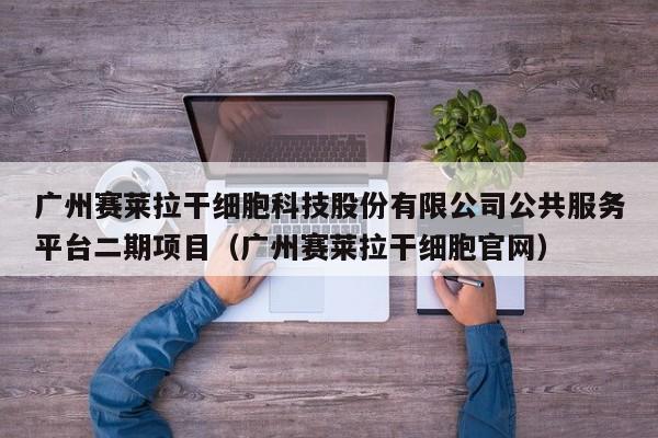 广州赛莱拉干细胞科技股份有限公司公共服务平台二期项目（广州赛莱拉干细胞官网）