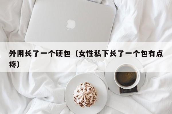 外阴长了一个硬包（女性私下长了一个包有点疼）