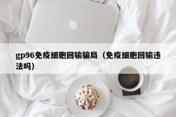 gp96免疫细胞回输骗局（免疫细胞回输违法吗）