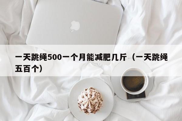 一天跳绳500一个月能减肥几斤（一天跳绳五百个）