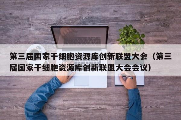 第三届国家干细胞资源库创新联盟大会（第三届国家干细胞资源库创新联盟大会会议）