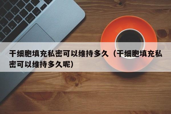 干细胞填充私密可以维持多久（干细胞填充私密可以维持多久呢）