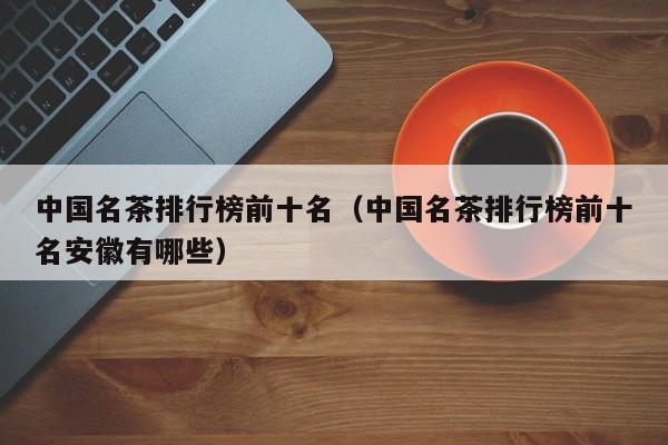 中国名茶排行榜前十名（中国名茶排行榜前十名安徽有哪些）