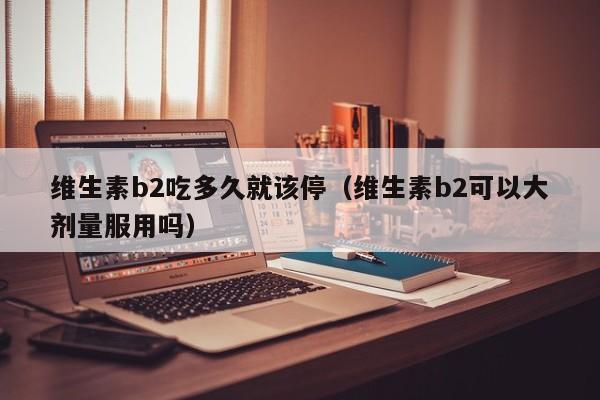 维生素b2吃多久就该停（维生素b2可以大剂量服用吗）