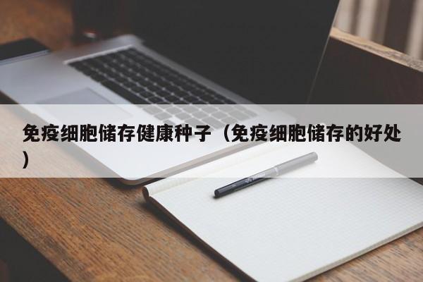 免疫细胞储存健康种子（免疫细胞储存的好处）
