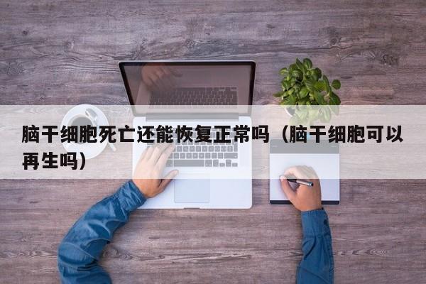 脑干细胞死亡还能恢复正常吗（脑干细胞可以再生吗）