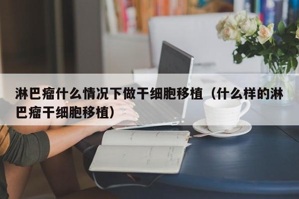 淋巴瘤什么情况下做干细胞移植（什么样的淋巴瘤干细胞移植）