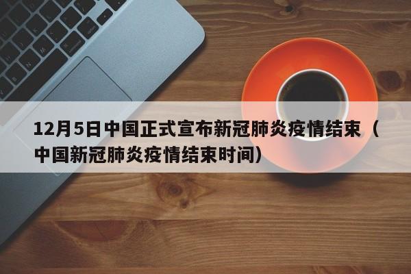 12月5日中国正式宣布新冠肺炎疫情结束（中国新冠肺炎疫情结束时间）