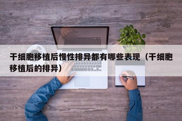 干细胞移植后慢性排异都有哪些表现（干细胞移植后的排异）