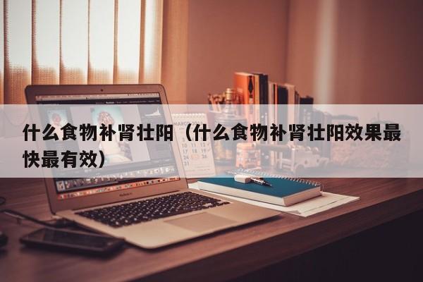 什么食物补肾壮阳（什么食物补肾壮阳效果最快最有效）